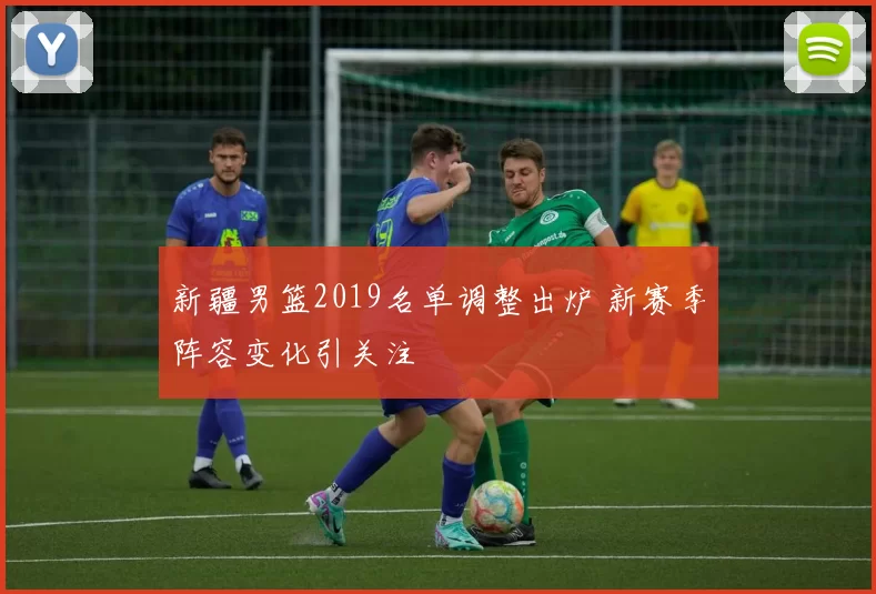 新疆男篮2019名单调整出炉 新赛季阵容变化引关注