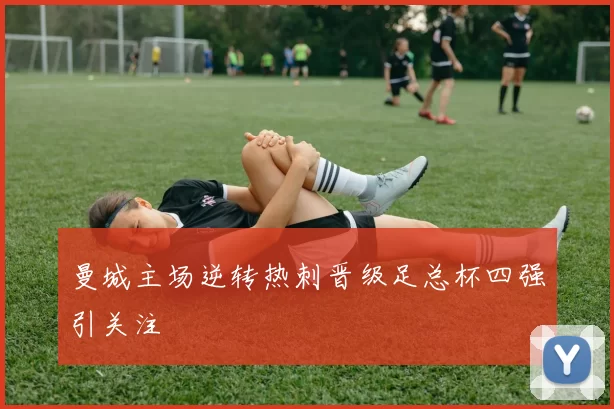 曼城主场逆转热刺晋级足总杯四强引关注