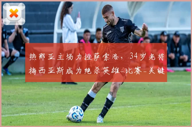 热那亚主场力挫萨索洛，34岁老将梅西亚斯成为绝杀英雄_比赛_关键_意甲联赛