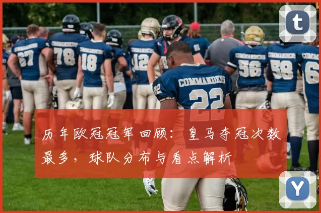 历年欧冠冠军回顾：皇马夺冠次数最多，球队分布与看点解析