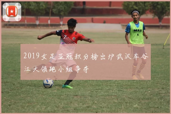 2019女足亚冠积分榜出炉武汉车谷江大领跑小组争夺