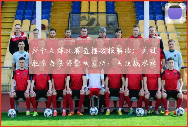 拜仁足球比赛直播战报解读：关键胜负与伤停影响分析，关注战术轮换与后续赛程
