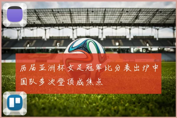 历届亚洲杯女足冠军比分表出炉中国队多次登顶成焦点