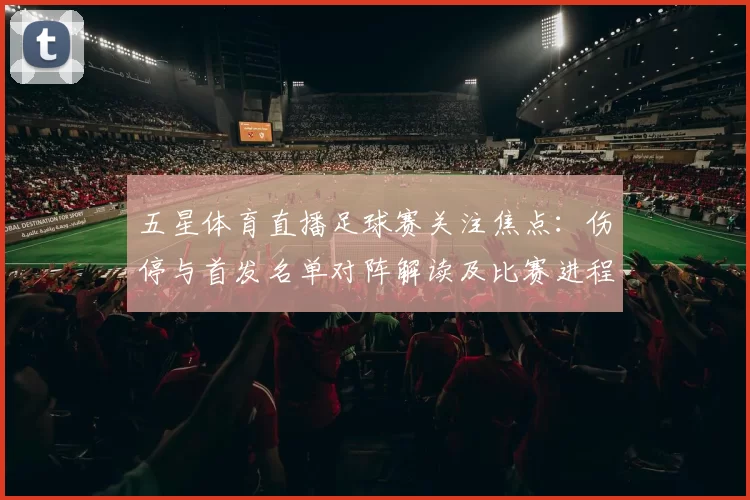 五星体育直播足球赛关注焦点：伤停与首发名单对阵解读及比赛进程