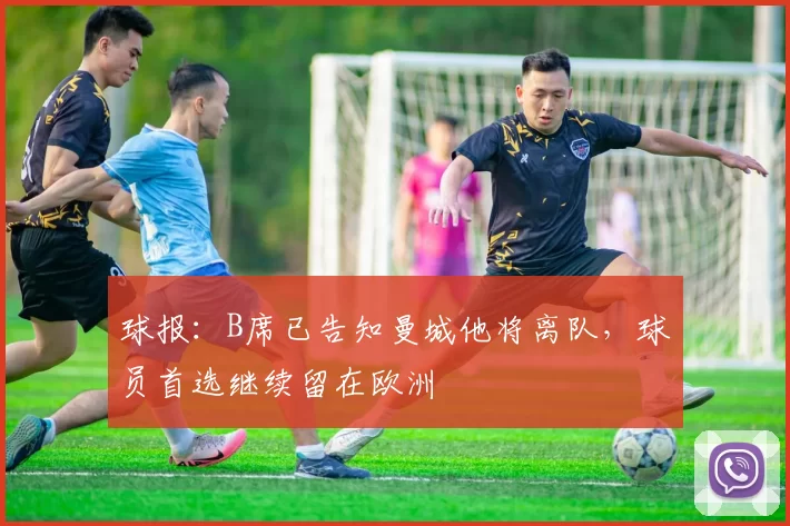 球报：B席已告知曼城他将离队，球员首选继续留在欧洲