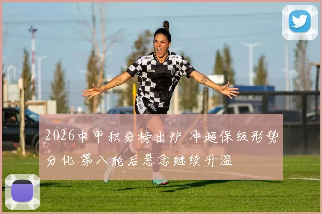 2026中甲积分榜出炉 冲超保级形势分化 第八轮后悬念继续升温