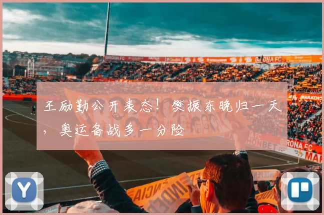 王励勤公开表态！樊振东晚归一天，奥运备战多一分险