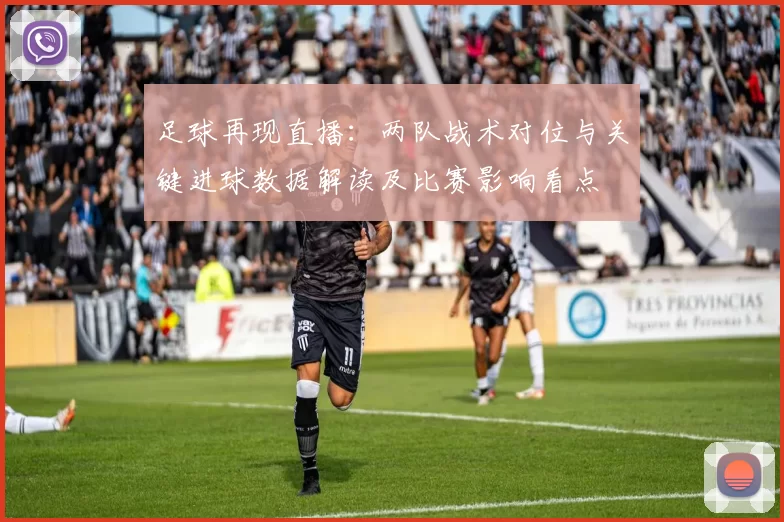 足球再现直播：两队战术对位与关键进球数据解读及比赛影响看点