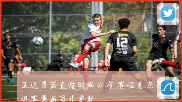 亚运男篮直播时间公布 赛程看点与观赛渠道同步更新
