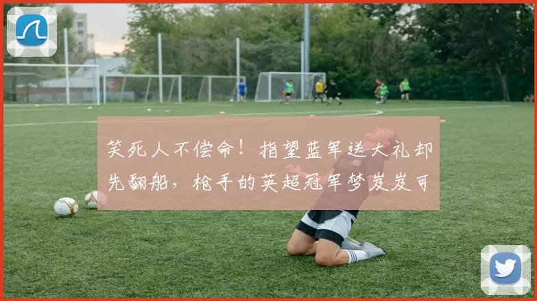 笑死人不偿命！指望蓝军送大礼却先翻船，枪手的英超冠军梦岌岌可危_阿森纳_伯恩茅斯_切尔西