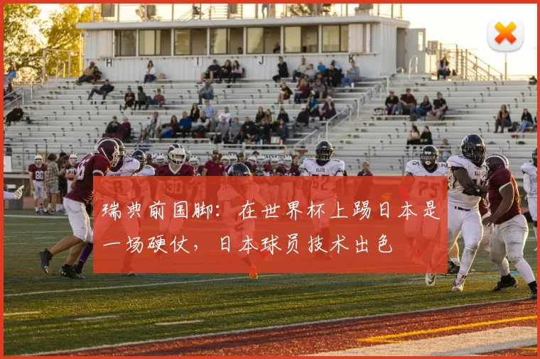 瑞典前国脚：在世界杯上踢日本是一场硬仗，日本球员技术出色