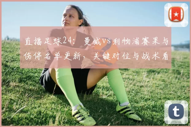 直播足球24：曼城vs利物浦赛果与伤停名单更新，关键对位与战术看点