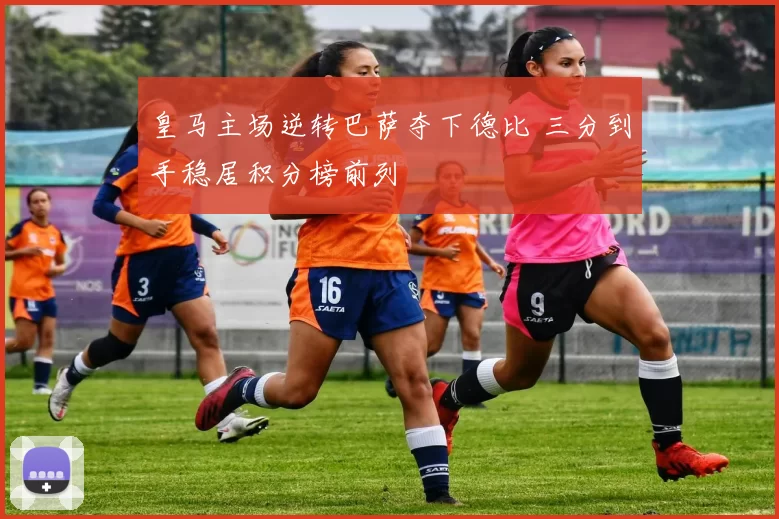 皇马主场逆转巴萨夺下德比 三分到手稳居积分榜前列